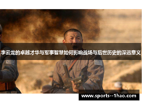 李云龙的卓越才华与军事智慧如何影响战场与后世历史的深远意义