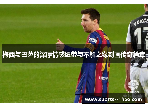 梅西与巴萨的深厚情感纽带与不解之缘刻画传奇篇章